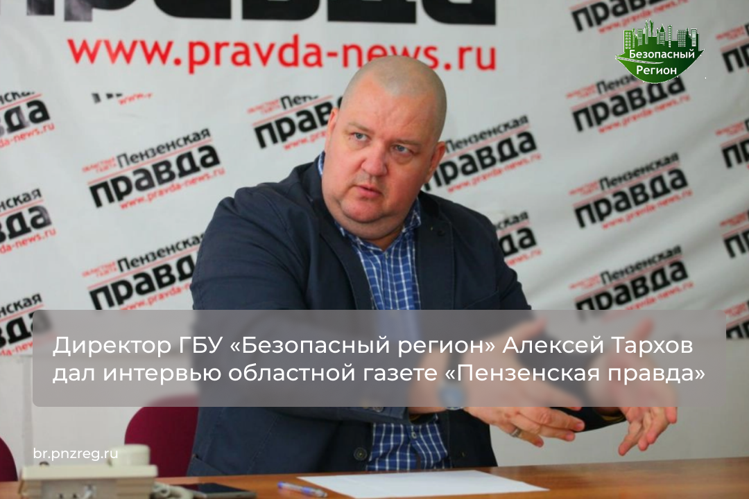 Директор ГБУ «Безопасный регион» Алексей Тархов дал интервью областной газете «Пензенская правда»