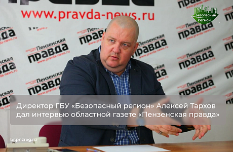 Директор ГБУ «Безопасный регион» Алексей Тархов дал интервью областной газете «Пензенская правда»