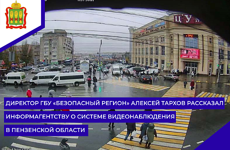 Директор ГБУ «Безопасный регион» Алексей Тархов рассказал информагентству о системе видеонаблюдения в Пензенской области